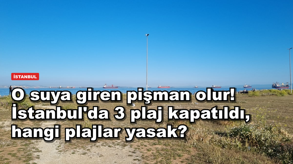 O suya giren pişman olur! İstanbul'da 3 plaj kapatıldı, hangi plajlar yasak?