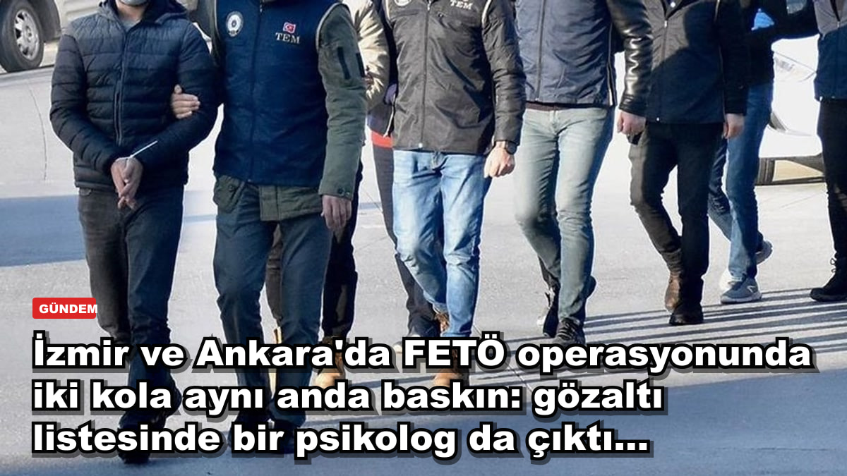 İzmir ve Ankara'da FETÖ operasyonunda iki kola aynı anda baskın: gözaltı listesinde bir psikolog da çıktı...