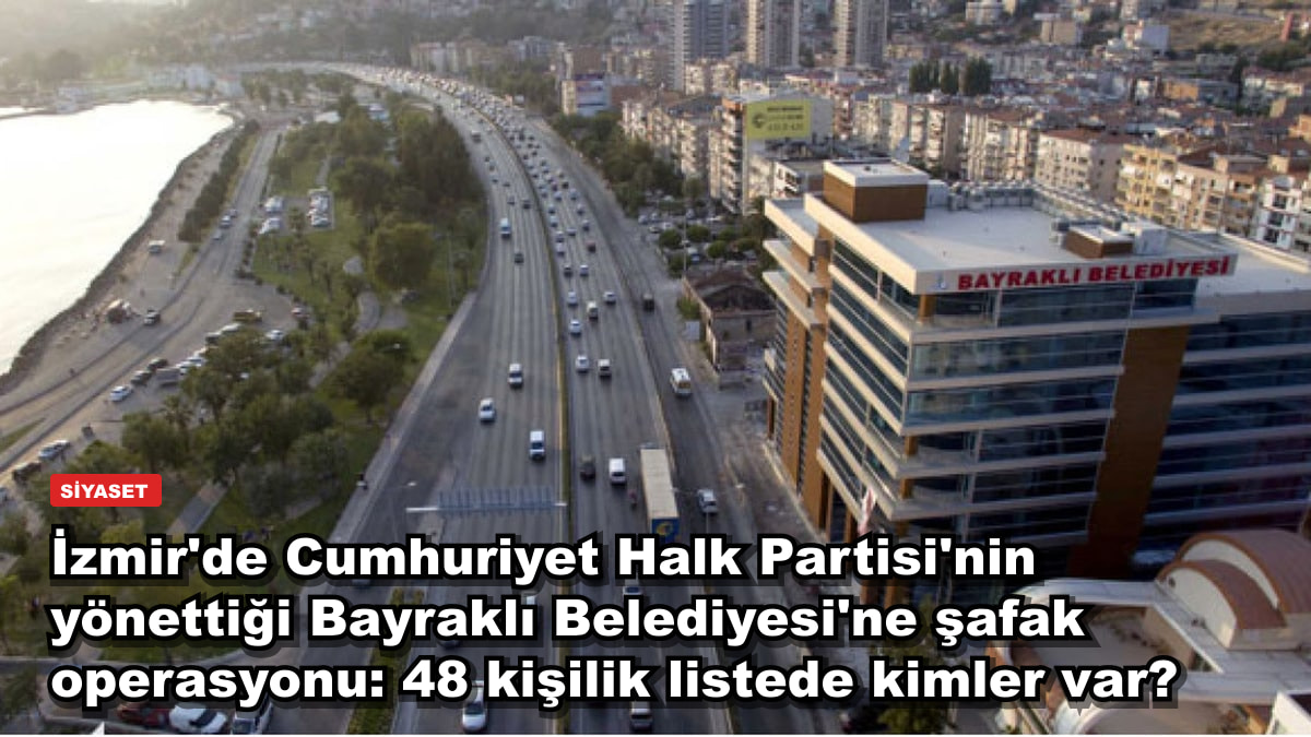 İzmir'de Cumhuriyet Halk Partisi'nin yönettiği Bayraklı Belediyesi'ne şafak operasyonu: 48 kişilik listede kimler var?