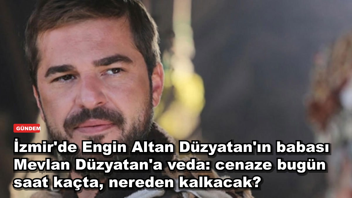 İzmir'de Engin Altan Düzyatan'ın babası Mevlan Düzyatan'a veda: cenaze bugün saat kaçta, nereden kalkacak?