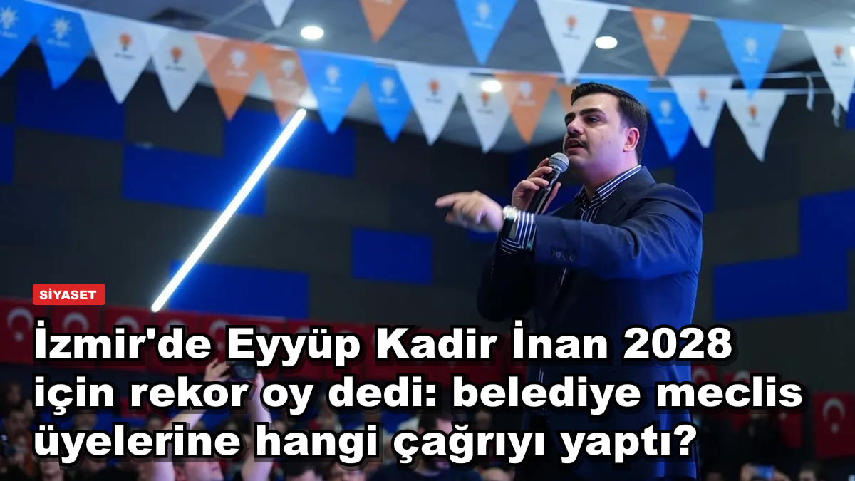 İzmir'de Eyyüp Kadir İnan 2028 için rekor oy dedi: belediye meclis üyelerine hangi çağrıyı yaptı?
