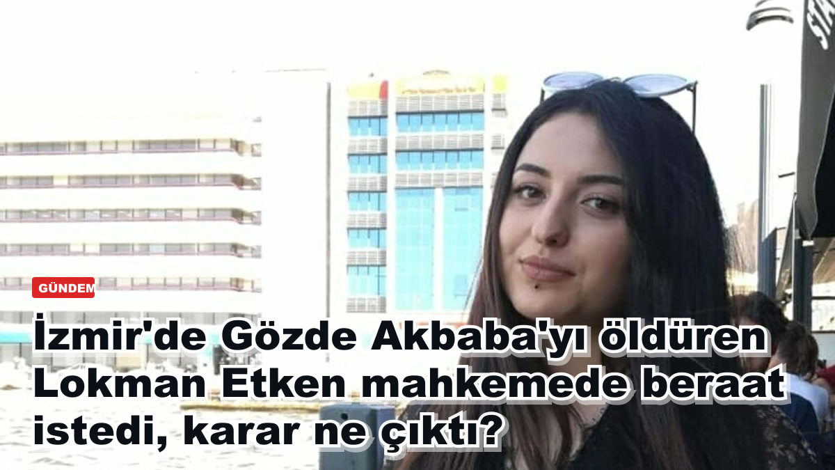 İzmir'de Gözde Akbaba'yı öldüren Lokman Etken mahkemede beraat istedi, karar ne çıktı?