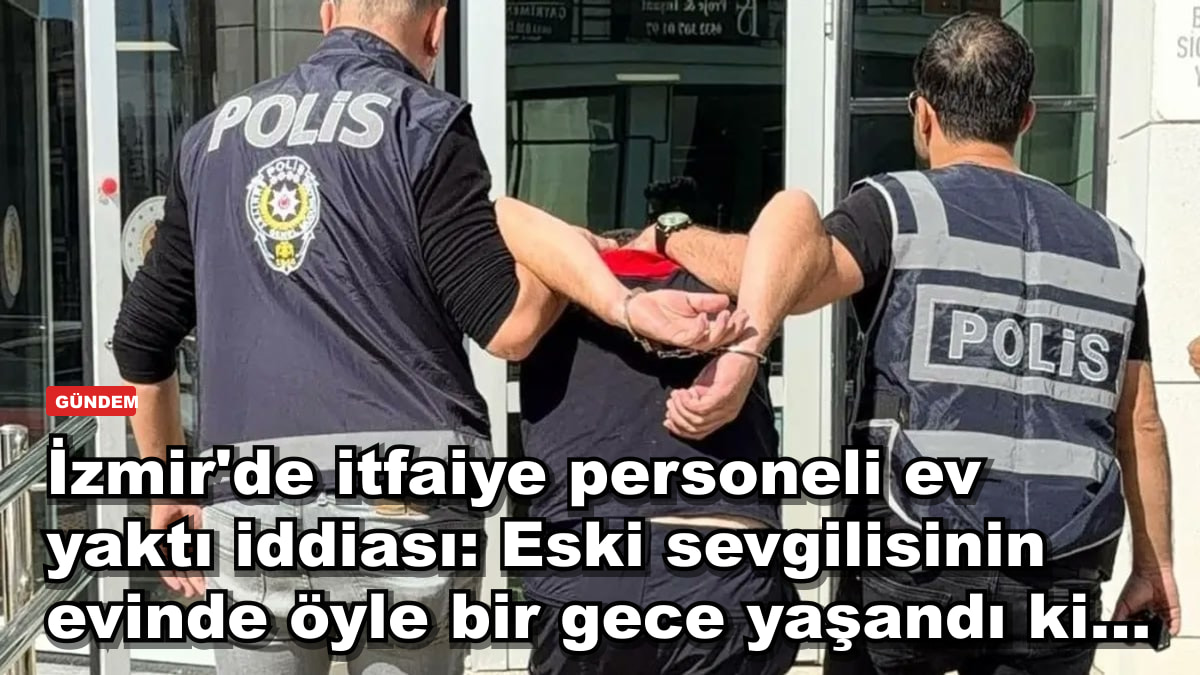 İzmir'de itfaiye personeli ev yaktı iddiası: Eski sevgilisinin evinde öyle bir gece yaşandı ki...