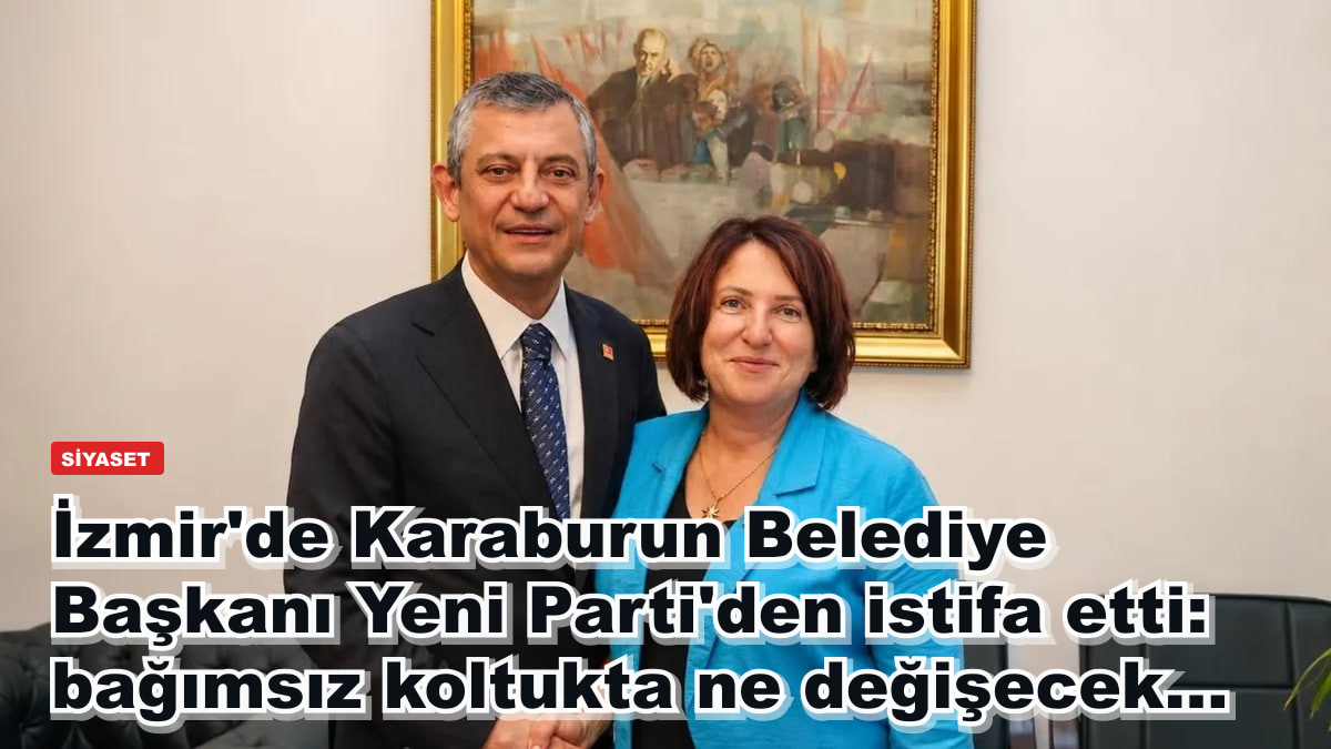 İzmir'de Karaburun Belediye Başkanı Yeni Parti'den istifa etti: bağımsız koltukta ne değişecek...