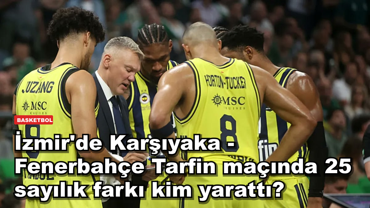 İzmir'de Karşıyaka - Fenerbahçe Tarfin maçında 25 sayılık farkı kim yarattı?