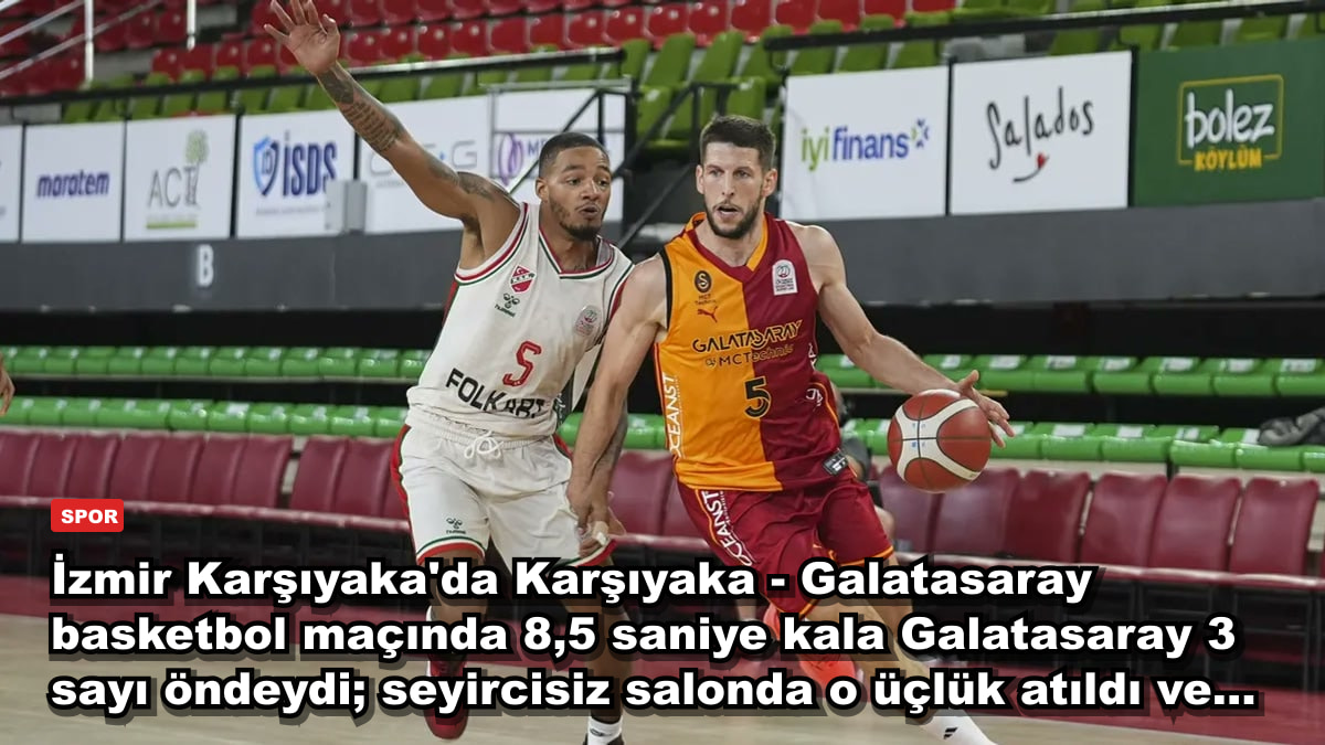 İzmir Karşıyaka'da Karşıyaka - Galatasaray basketbol maçında 8,5 saniye kala Galatasaray 3 sayı öndeydi; seyircisiz salonda o üçlük atıldı ve...