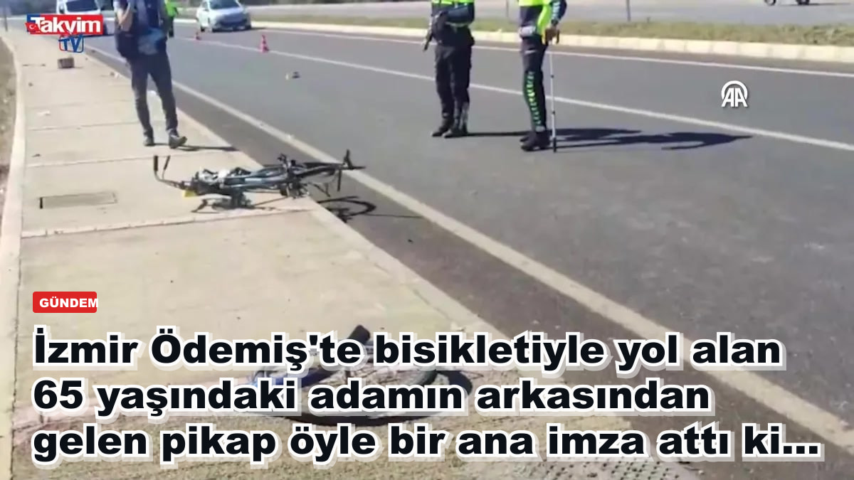 İzmir Ödemiş'te bisikletiyle yol alan 65 yaşındaki adamın arkasından gelen pikap öyle bir ana imza attı ki…