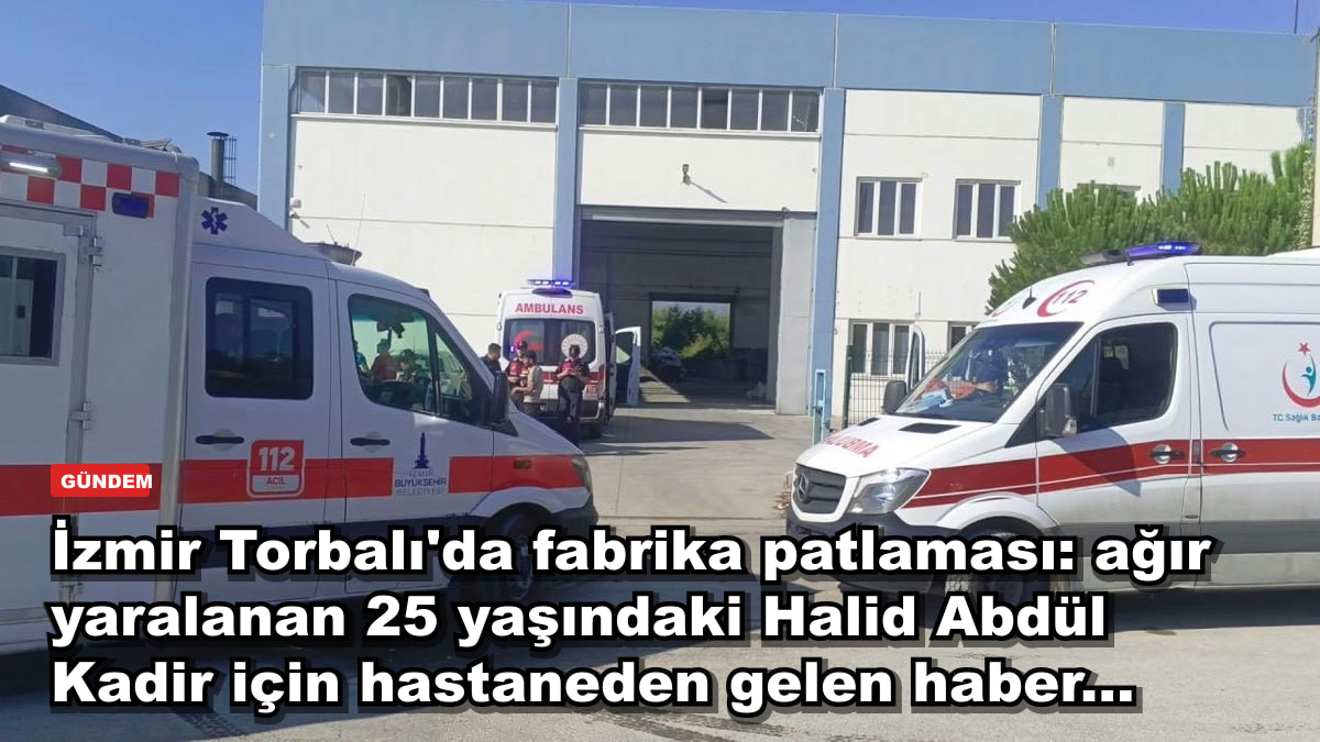 İzmir Torbalı'da fabrika patlaması: ağır yaralanan 25 yaşındaki Halid Abdül Kadir için hastaneden gelen haber...