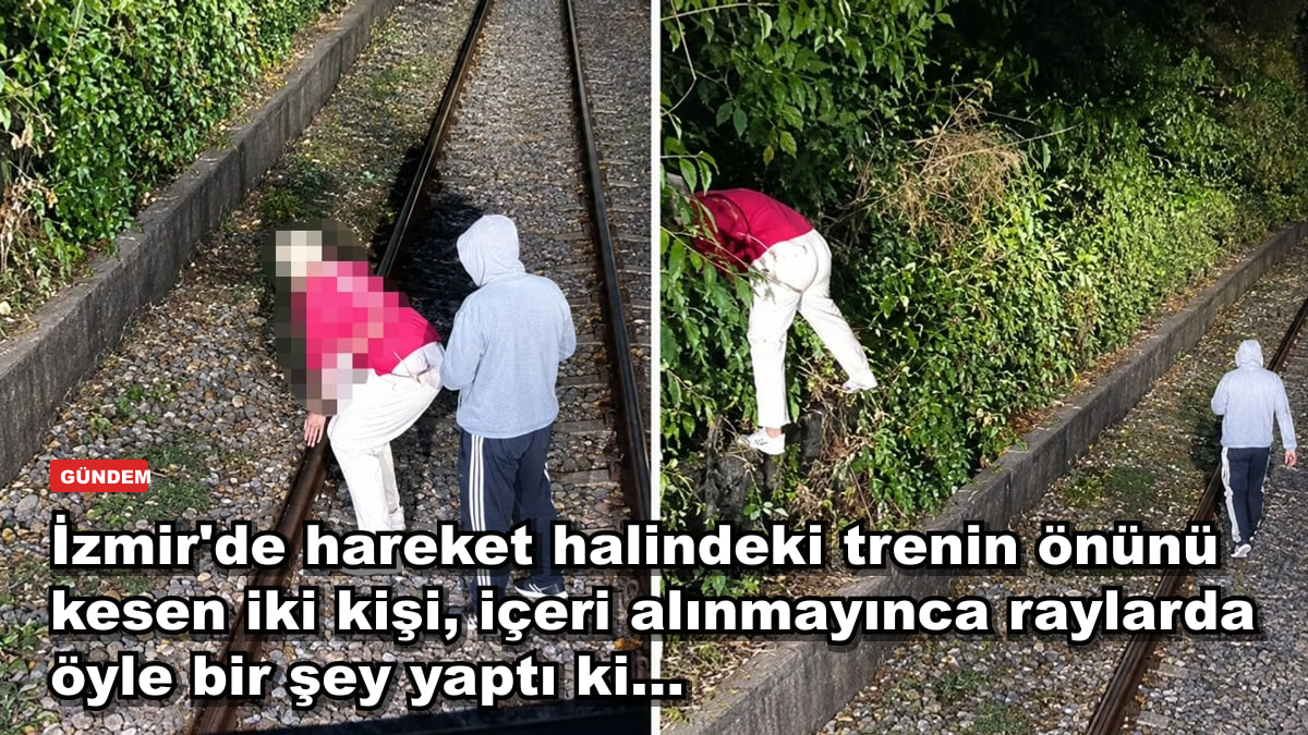 İzmir'de hareket halindeki trenin önünü kesen iki kişi, içeri alınmayınca raylarda öyle bir şey yaptı ki...