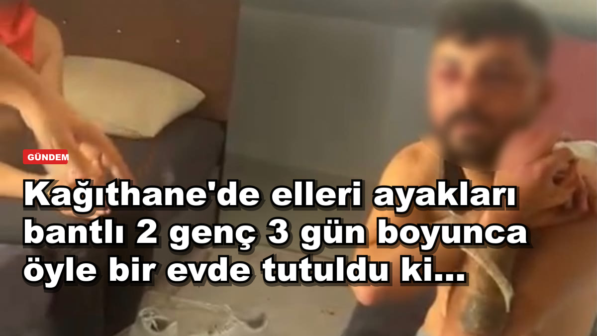 Kağıthane'de elleri ayakları bantlı 2 genç 3 gün boyunca öyle bir evde tutuldu ki...