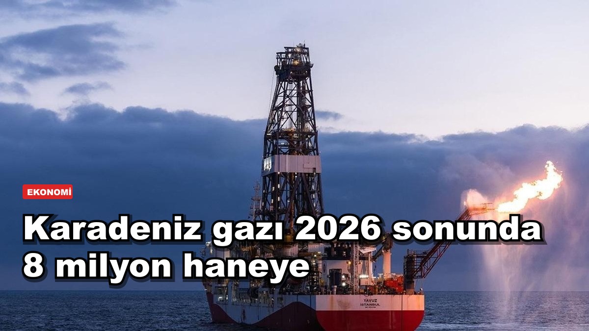 Karadeniz gazı 2026 sonunda 8 milyon haneye ulaşacak