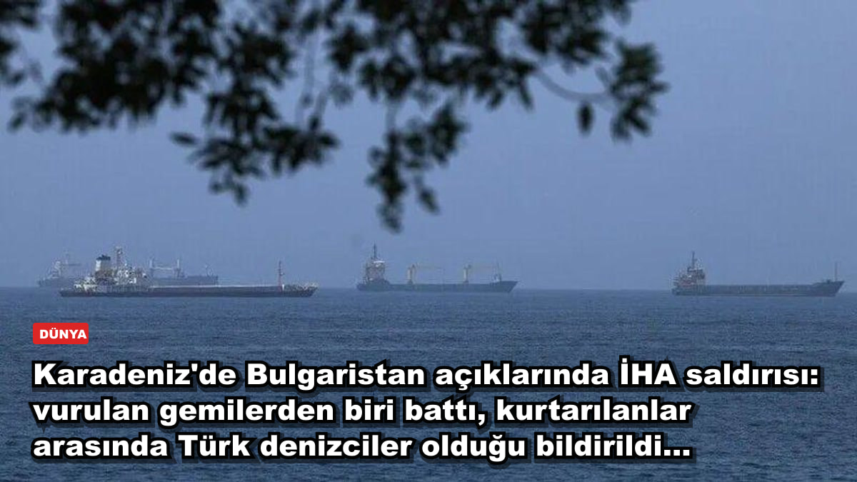 Karadeniz'de Bulgaristan açıklarında İHA saldırısı: vurulan gemilerden biri battı, kurtarılanlar arasında Türk denizciler olduğu bildirildi...