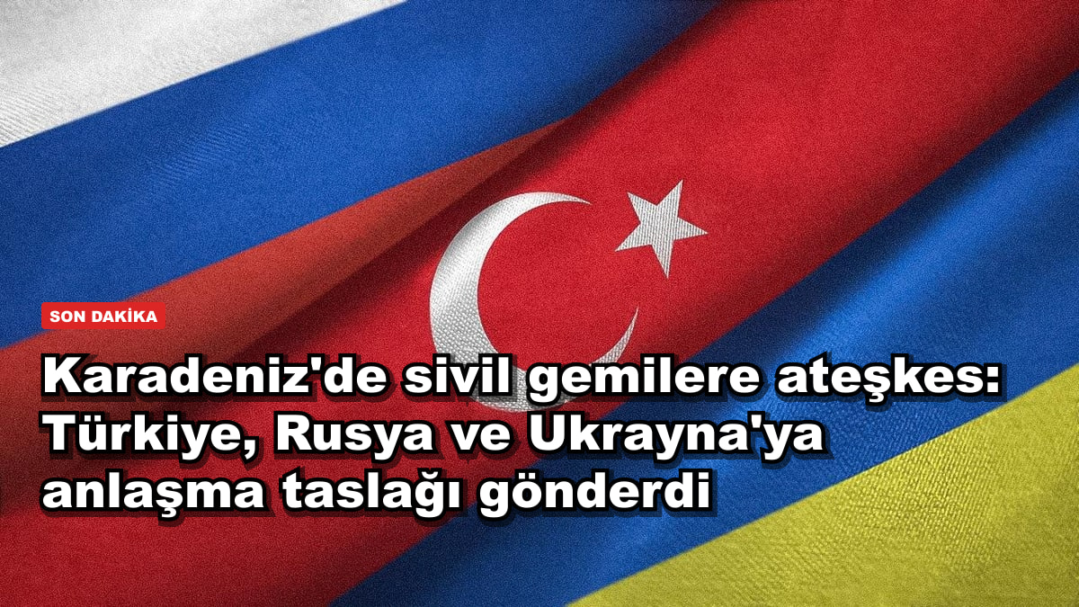 Karadeniz'de sivil gemilere ateşkes: Türkiye, Rusya ve Ukrayna'ya anlaşma taslağı gönderdi