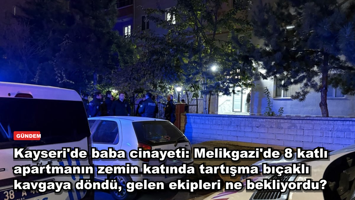 Kayseri'de baba cinayeti: Melikgazi'de 8 katlı apartmanın zemin katında tartışma bıçaklı kavgaya döndü, gelen ekipleri ne bekliyordu?