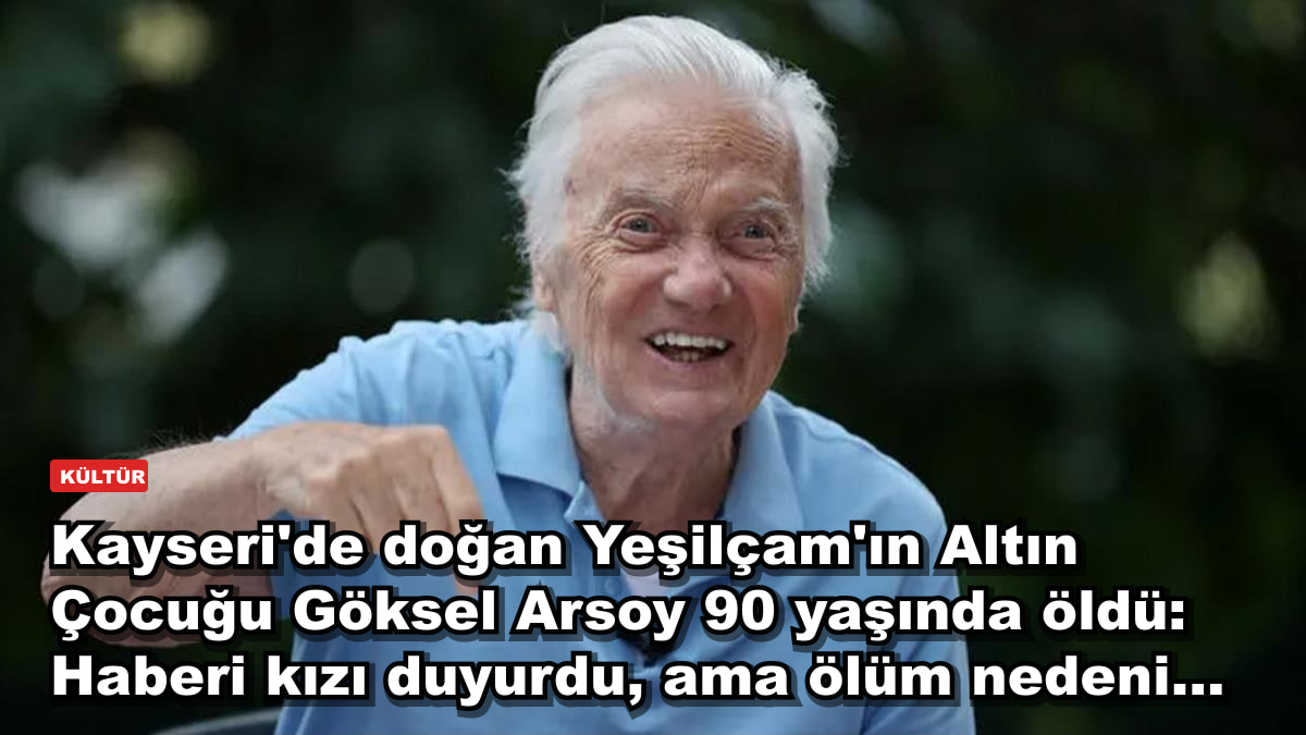 Kayseri'de doğan Yeşilçam'ın Altın Çocuğu Göksel Arsoy 90 yaşında öldü: Haberi kızı duyurdu, ama ölüm nedeni...