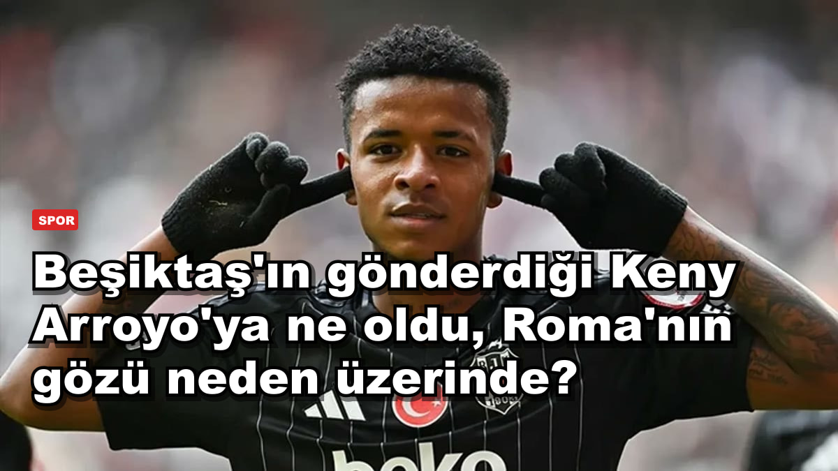 Beşiktaş'ın gönderdiği Keny Arroyo'ya ne oldu, Roma'nın gözü neden üzerinde?
