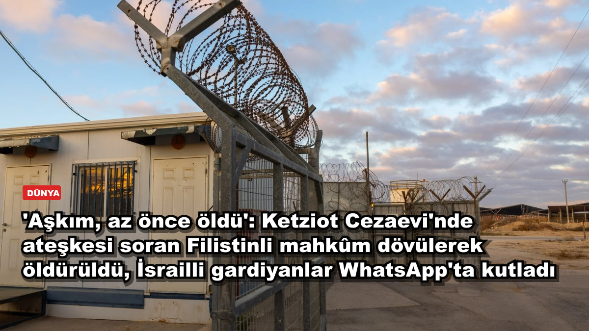 'Aşkım, az önce öldü': Ketziot Cezaevi'nde ateşkesi soran Filistinli mahkûm dövülerek öldürüldü, İsrailli gardiyanlar WhatsApp'ta kutladı