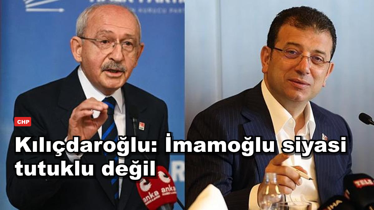 Kılıçdaroğlu'ndan İmamoğlu çıkışı: siyasi tutuklu değil