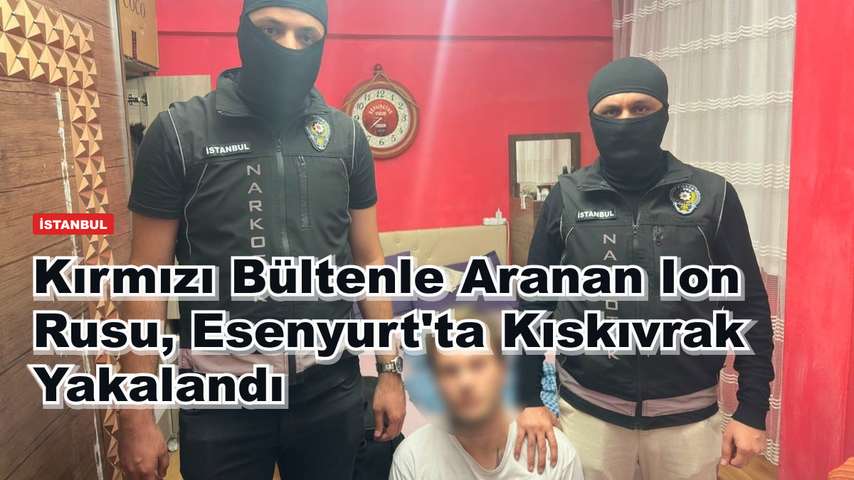 Kırmızı Bültenle Aranan Ion Rusu, Esenyurt'ta Kıskıvrak Yakalandı