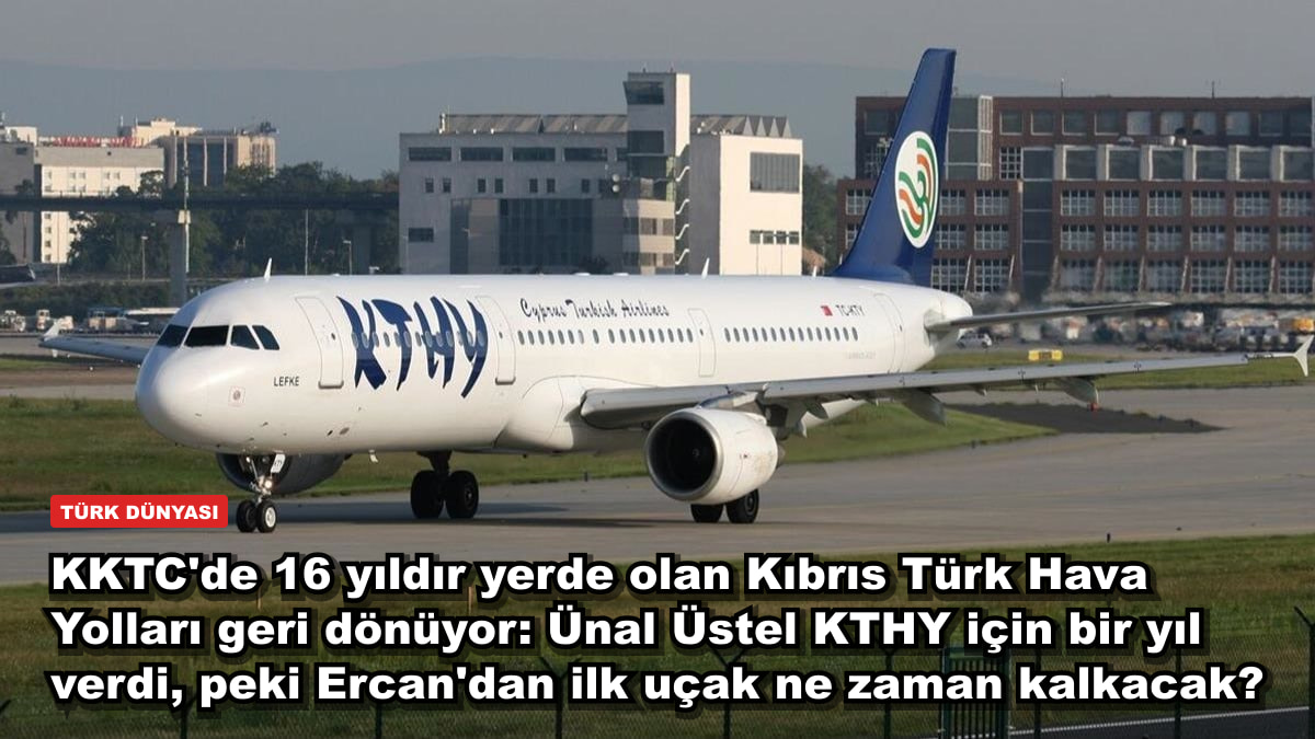 KKTC'de 16 yıldır yerde olan Kıbrıs Türk Hava Yolları geri dönüyor: Ünal Üstel KTHY için bir yıl verdi, peki Ercan'dan ilk uçak ne zaman kalkacak?