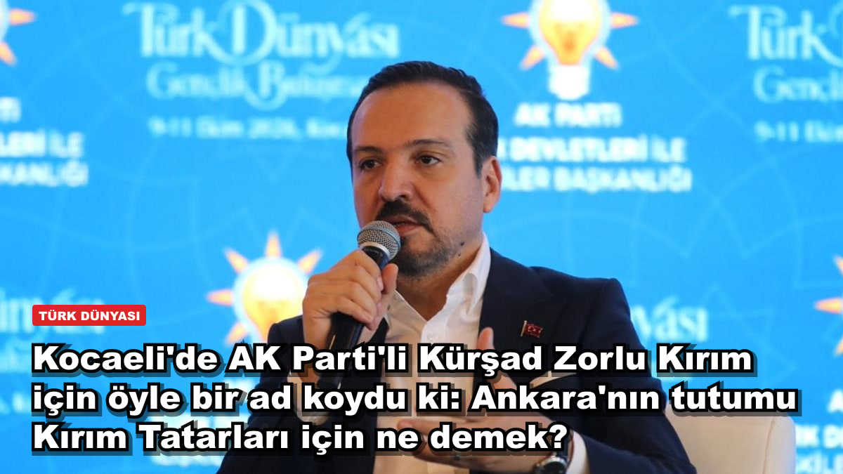 Kocaeli'de AK Parti'li Kürşad Zorlu Kırım için öyle bir ad koydu ki: Ankara'nın tutumu Kırım Tatarları için ne demek?
