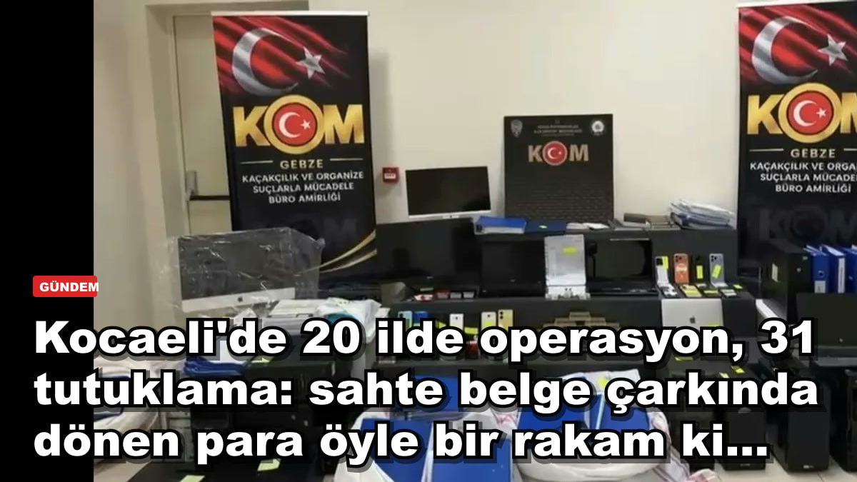 Kocaeli'de 20 ilde operasyon, 31 tutuklama: sahte belge çarkında dönen para öyle bir rakam ki...