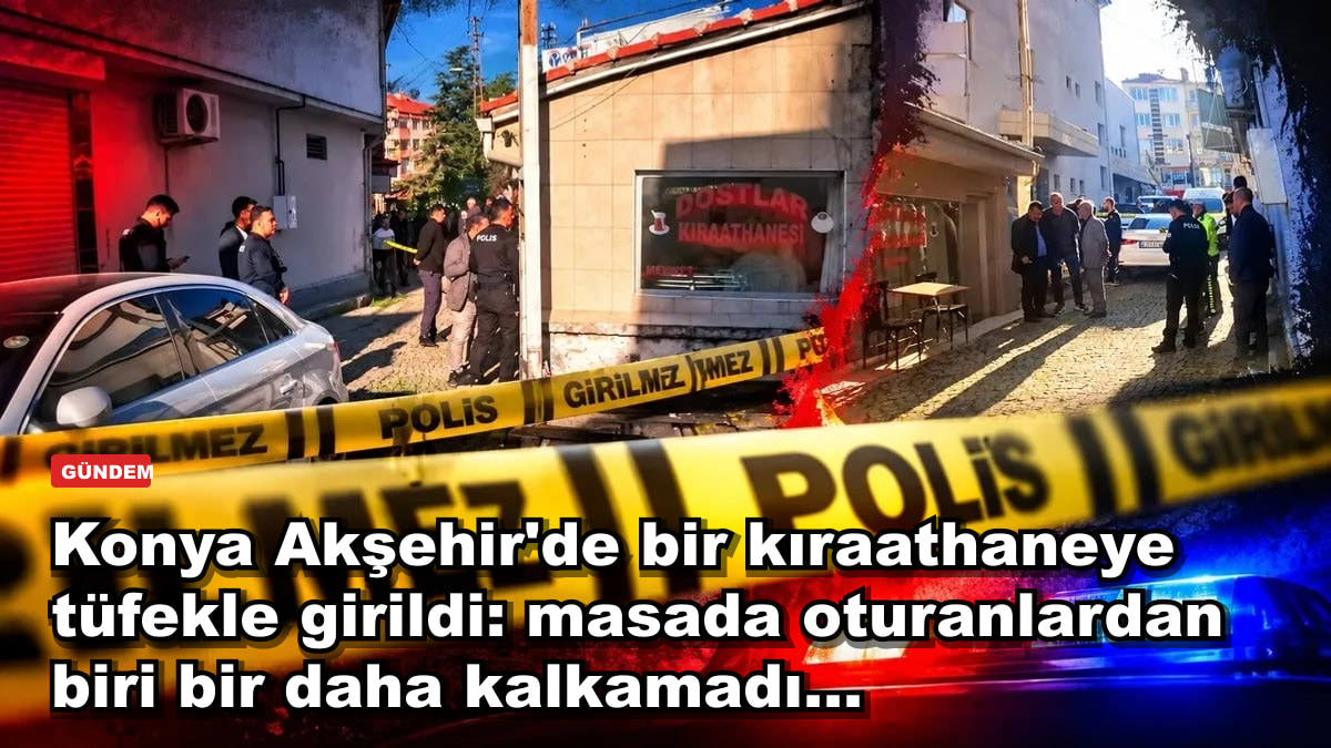 Konya Akşehir'de bir kıraathaneye tüfekle girildi: masada oturanlardan biri bir daha kalkamadı...