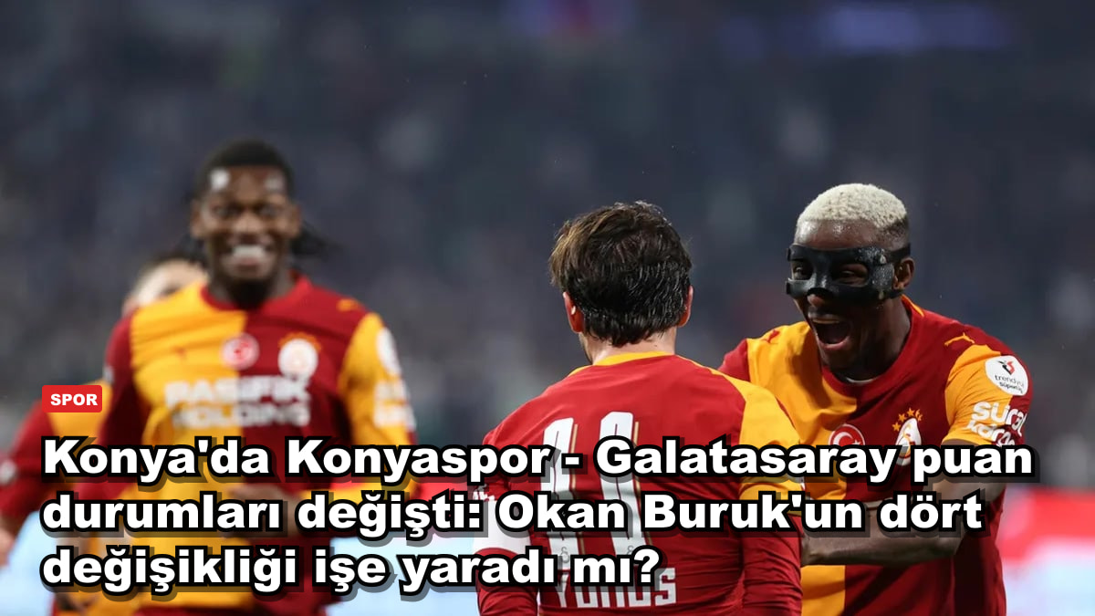 Konya'da Konyaspor - Galatasaray puan durumları değişti: Okan Buruk'un dört değişikliği işe yaradı mı?