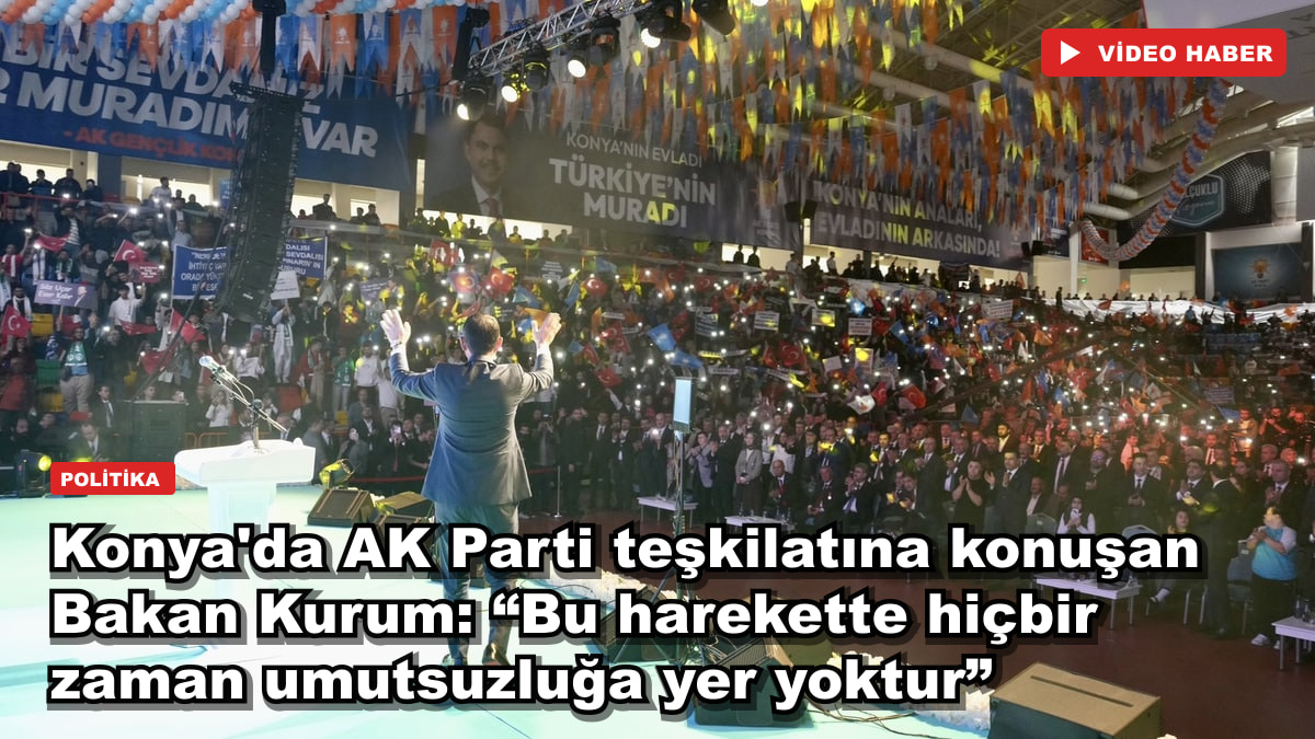 Konya'da AK Parti teşkilatına konuşan Bakan Kurum: “Bu harekette hiçbir zaman umutsuzluğa yer yoktur”