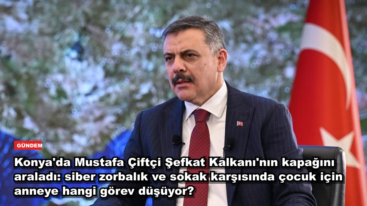 Konya'da Mustafa Çiftçi Şefkat Kalkanı'nın kapağını araladı: siber zorbalık ve sokak karşısında çocuk için anneye hangi görev düşüyor?