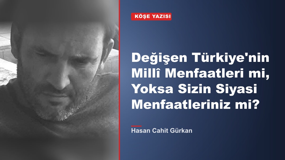 Değişen Türkiye'nin Millî Menfaatleri mi, Yoksa Sizin Siyasi Menfaatleriniz mi?