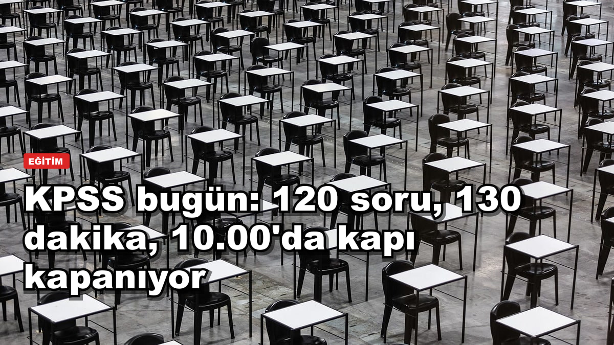 KPSS bugün: 120 soru, 130 dakika, 10.00'da kapı kapanıyor