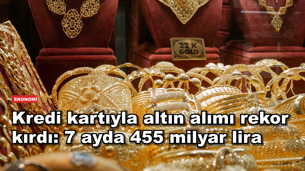Kredi kartıyla altın alımı rekor kırdı: 7 ayda 455 milyar lira