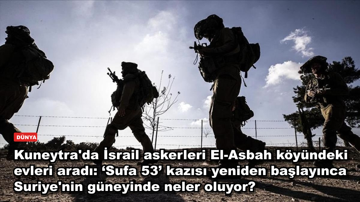Kuneytra'da İsrail askerleri El-Asbah köyündeki evleri aradı: ‘Sufa 53’ kazısı yeniden başlayınca Suriye'nin güneyinde neler oluyor?
