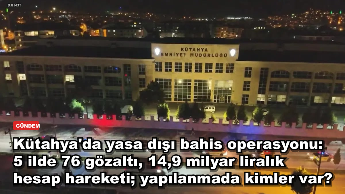 Kütahya'da yasa dışı bahis operasyonu: 5 ilde 76 gözaltı, 14,9 milyar liralık hesap hareketi; yapılanmada kimler var?