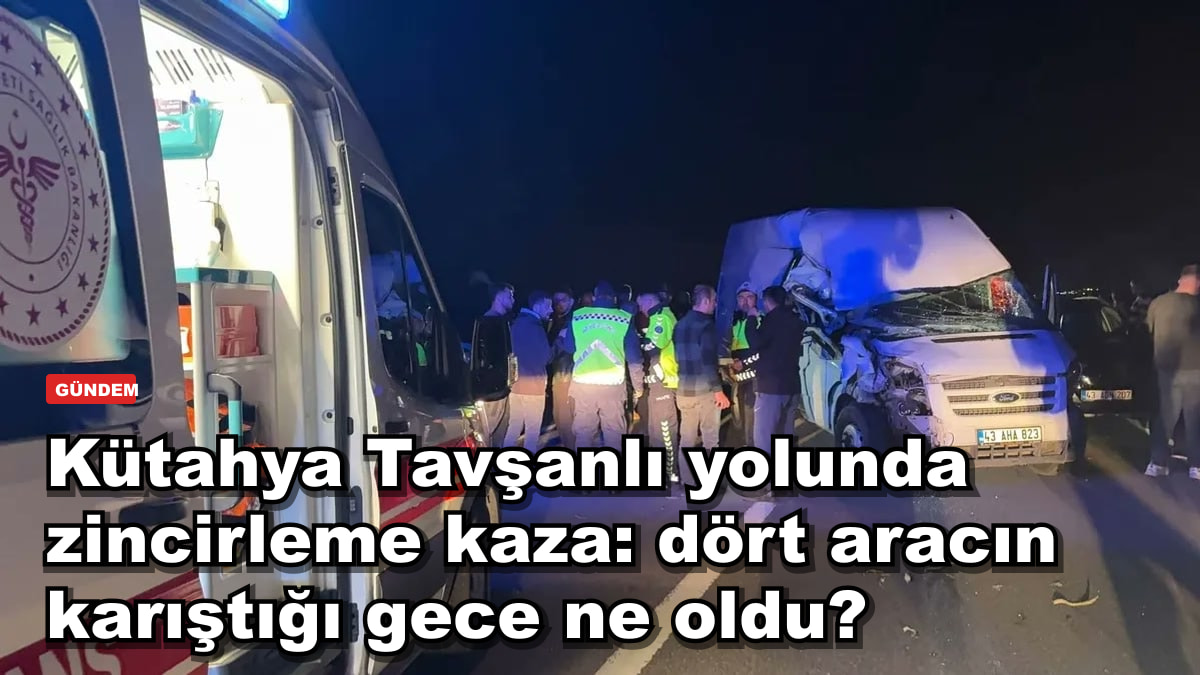 Kütahya Tavşanlı yolunda zincirleme kaza: dört aracın karıştığı gece ne oldu?