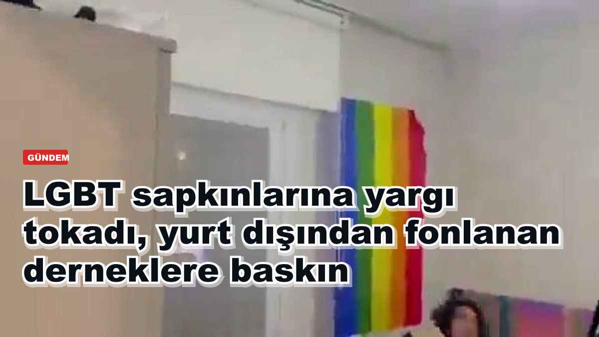 LGBT sapkınlarına yargı tokadı, yurt dışından fonlanan derneklere baskın