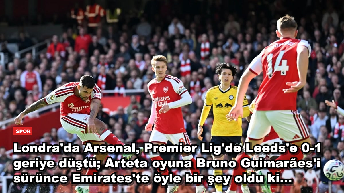 Londra'da Arsenal, Premier Lig'de Leeds'e 0-1 geriye düştü; Arteta oyuna Bruno Guimarães'i sürünce Emirates'te öyle bir şey oldu ki...
