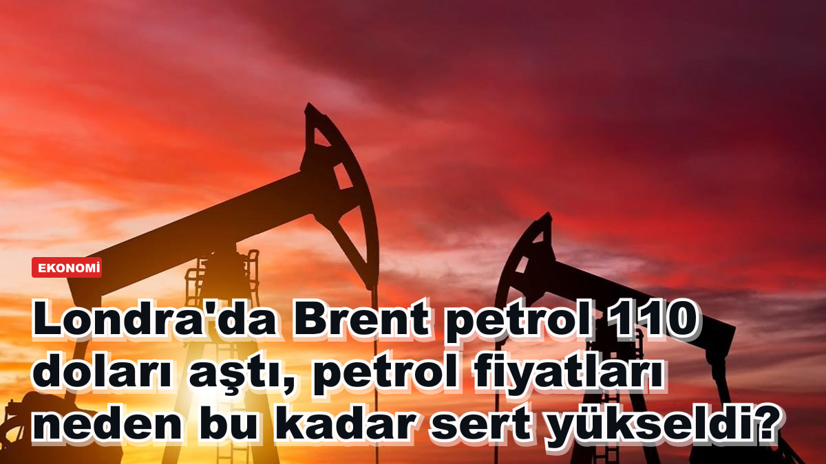 Londra'da Brent petrol 110 doları aştı, petrol fiyatları neden bu kadar sert yükseldi?