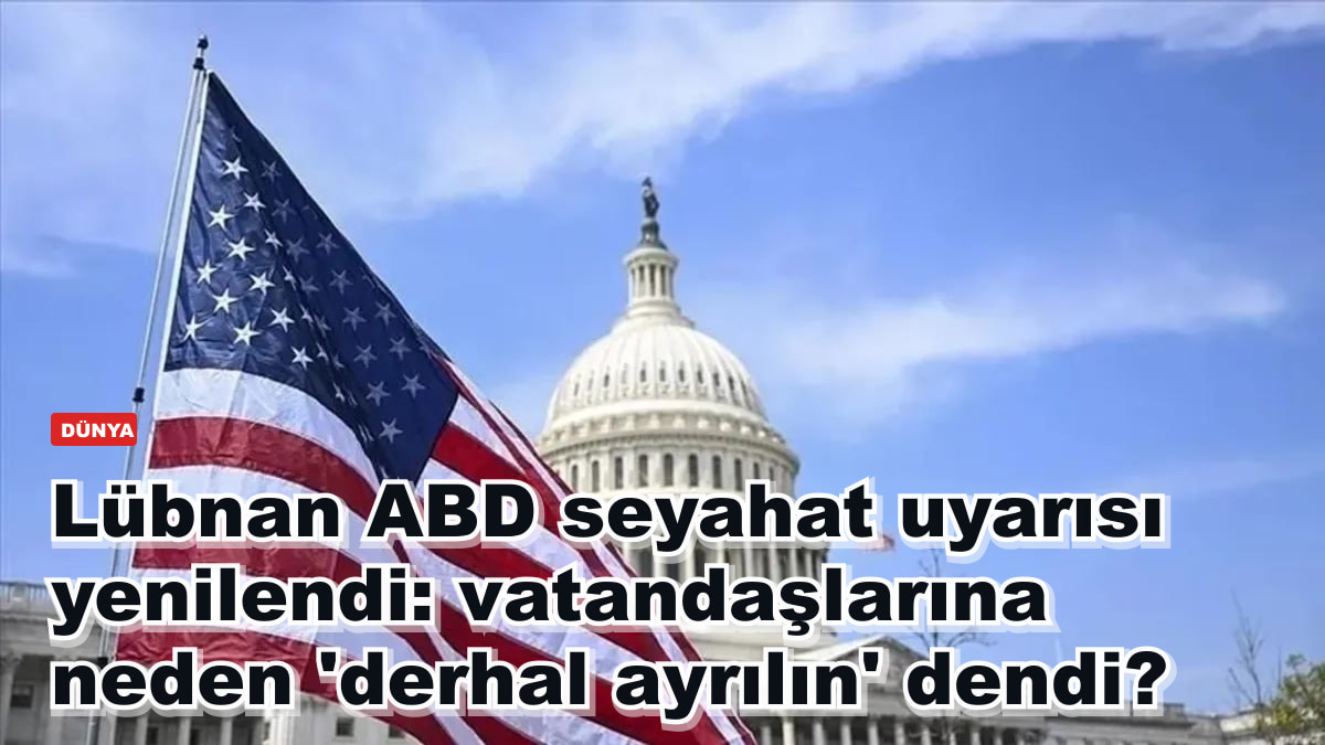 Lübnan ABD seyahat uyarısı yenilendi: yüksek riskli bölgedeki vatandaşlara neden 'derhal ayrılın' dendi?
