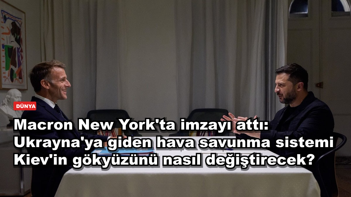 Macron New York'ta imzayı attı: Ukrayna'ya giden hava savunma sistemi Kiev'in gökyüzünü nasıl değiştirecek?