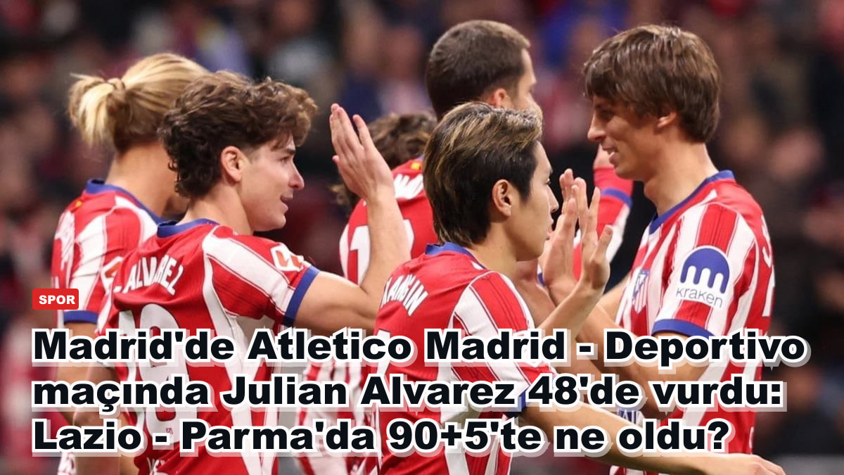 Madrid'de Atletico Madrid - Deportivo maçında Julian Alvarez 48'de vurdu: Lazio - Parma'da 90+5'te ne oldu?