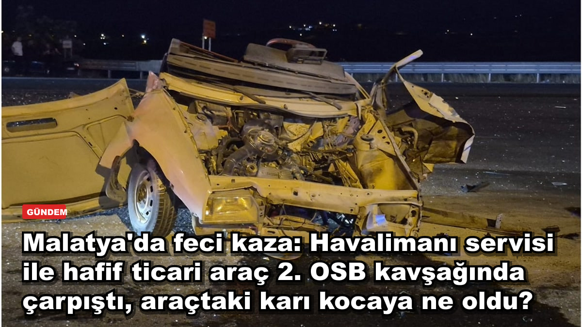 Malatya'da feci kaza: Havalimanı servisi ile hafif ticari araç 2. OSB kavşağında çarpıştı, araçtaki karı kocaya ne oldu?