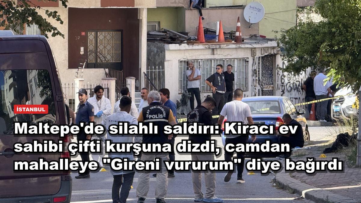 Maltepe'de silahlı saldırı: Kiracı ev sahibi çifti kurşuna dizdi, camdan mahalleye "Gireni vururum" diye bağırdı