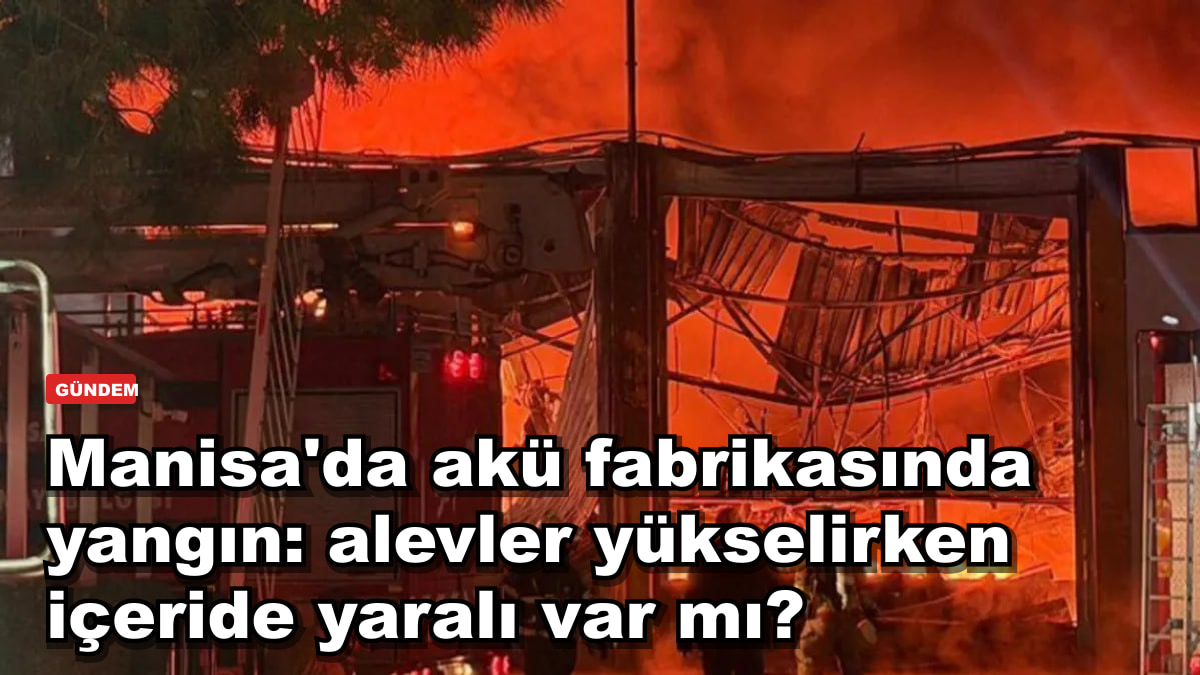 Manisa'da akü fabrikasında yangın: alevler yükselirken içeride yaralı var mı?