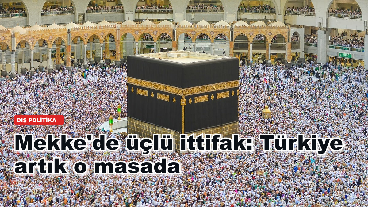 Mekke'de üçlü ittifak: Türkiye artık o masada