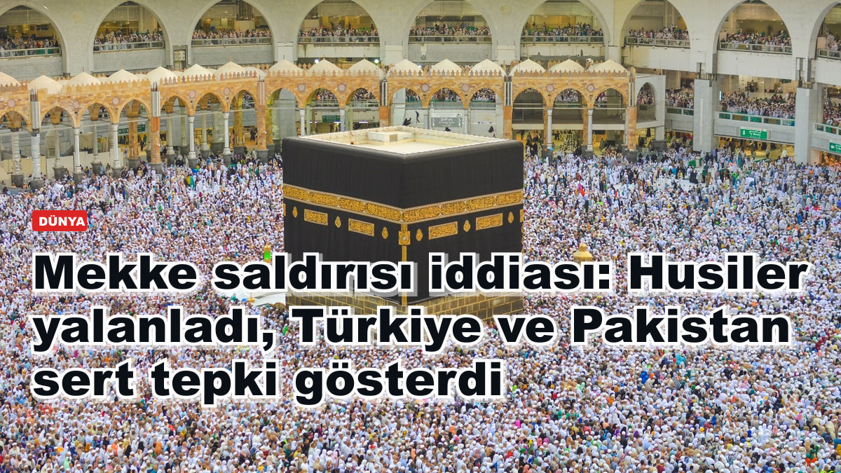 Mekke saldırısı iddiası: Husiler yalanladı, Türkiye ve Pakistan sert tepki gösterdi