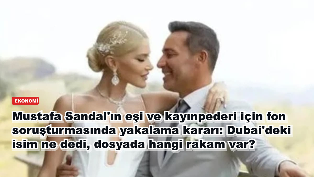 Mustafa Sandal'ın eşi ve kayınpederi için fon soruşturmasında yakalama kararı: Dubai'deki isim ne dedi, dosyada hangi rakam var?
