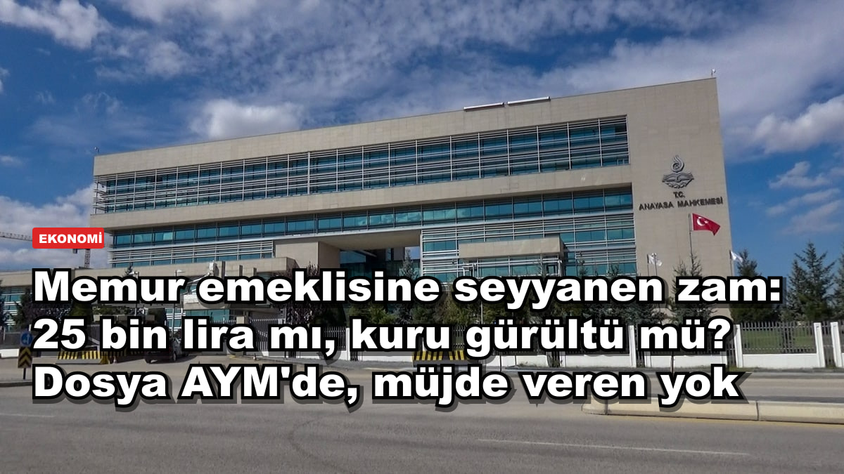 Memur emeklisine seyyanen zam: 25 bin lira mı, kuru gürültü mü? Dosya AYM'de, müjde veren yok