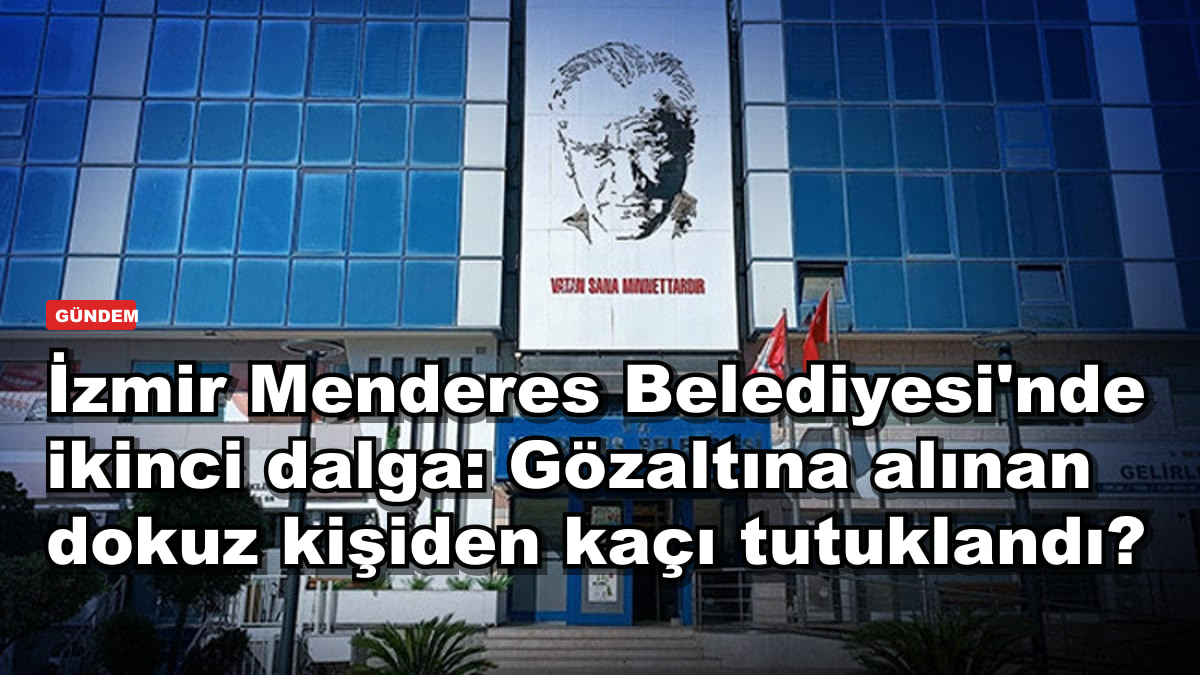İzmir Menderes Belediyesi'nde ikinci dalga: Gözaltına alınan dokuz kişiden kaçı tutuklandı?